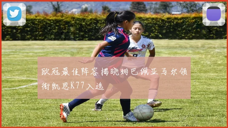 欧冠最佳阵容揭晓姆巴佩亚马尔领衔凯恩K77入选