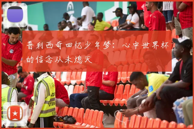 普利西奇回忆少年梦：心中世界杯的信念从未熄灭
