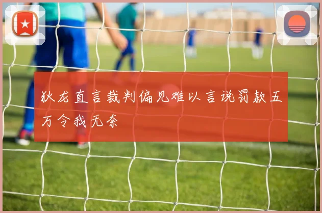 狄龙直言裁判偏见难以言说罚款五万令我无奈