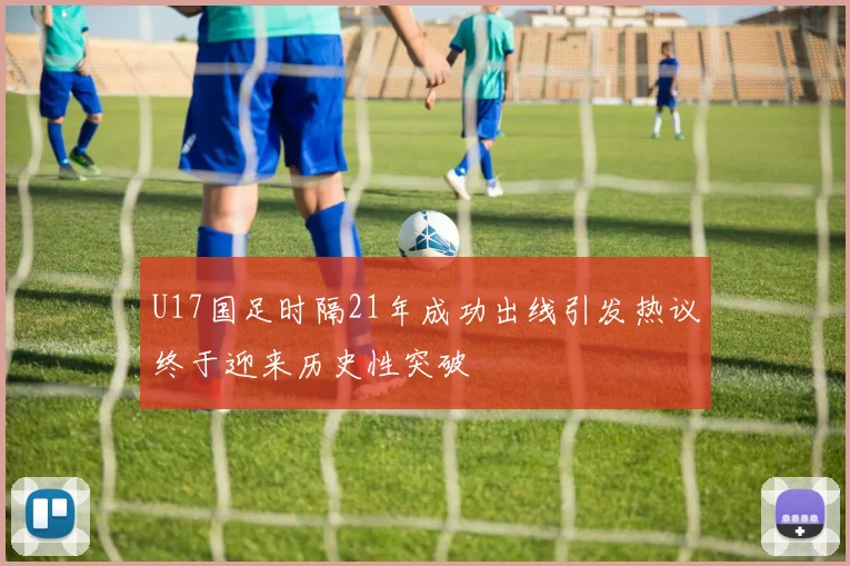 U17国足时隔21年成功出线引发热议终于迎来历史性突破