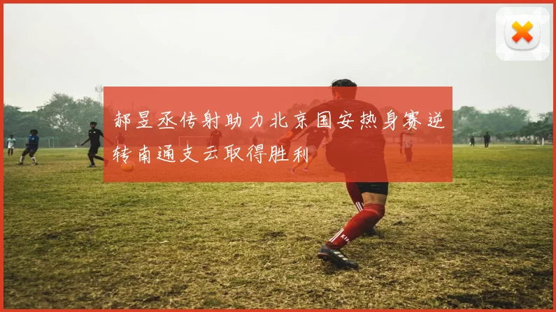 郝昱丞传射助力北京国安热身赛逆转南通支云取得胜利
