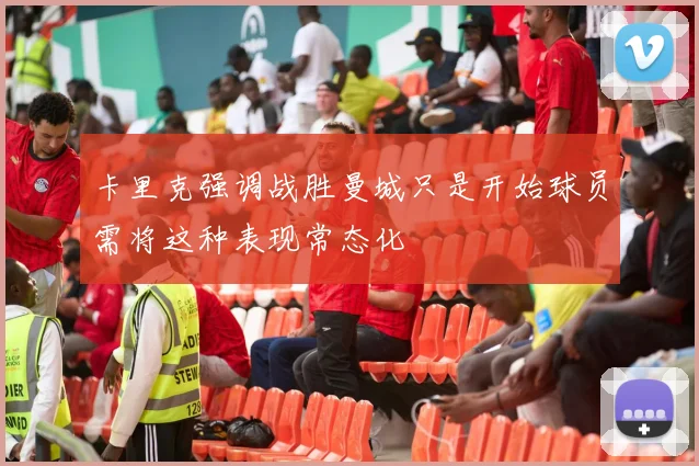 卡里克强调战胜曼城只是开始球员需将这种表现常态化