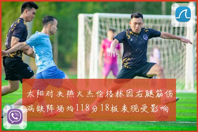太阳对决热火杰伦格林因右腿筋伤病缺阵场均118分18板表现受影响