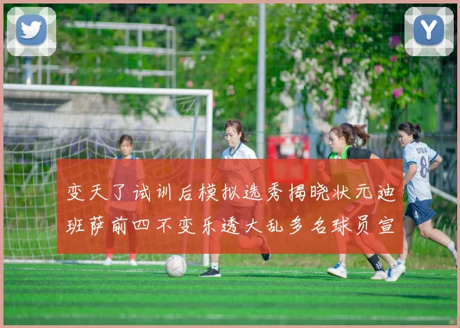 变天了试训后模拟选秀揭晓状元迪班萨前四不变乐透大乱多名球员宣布退选