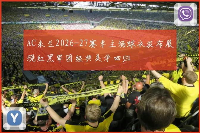 AC米兰2026-27赛季主场球衣发布展现红黑军团经典美学回归