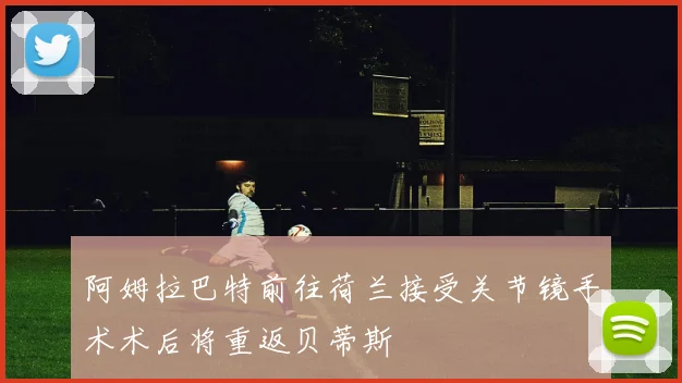 阿姆拉巴特前往荷兰接受关节镜手术术后将重返贝蒂斯