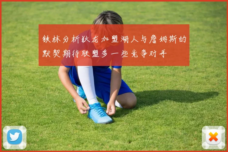 铁林分析狄龙加盟湖人与詹姆斯的默契期待联盟多一些竞争对手