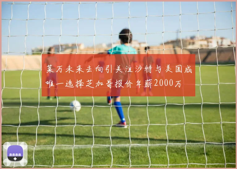 莱万未来去向引关注沙特与美国成唯一选择芝加哥报价年薪2000万