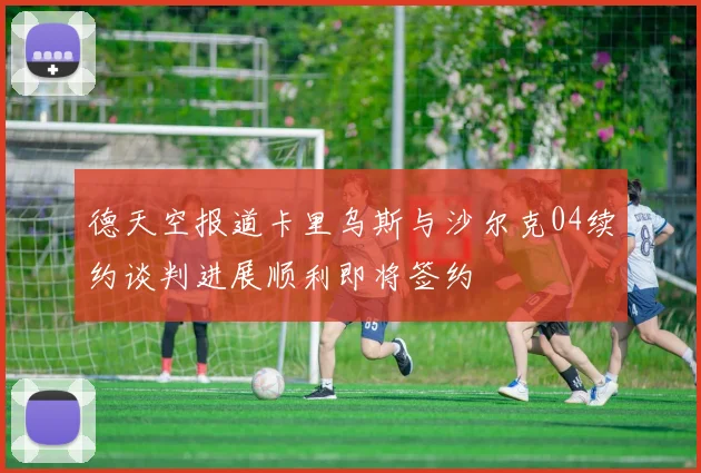 德天空报道卡里乌斯与沙尔克04续约谈判进展顺利即将签约
