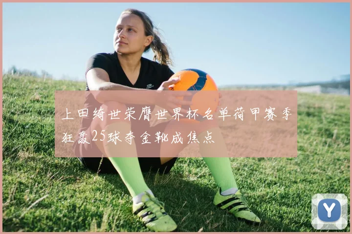 上田绮世荣膺世界杯名单荷甲赛季狂轰25球夺金靴成焦点