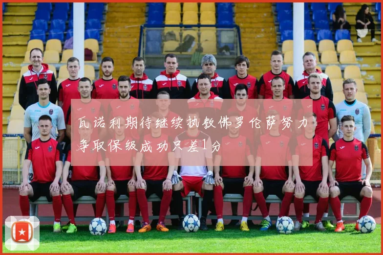 瓦诺利期待继续执教佛罗伦萨努力争取保级成功只差1分